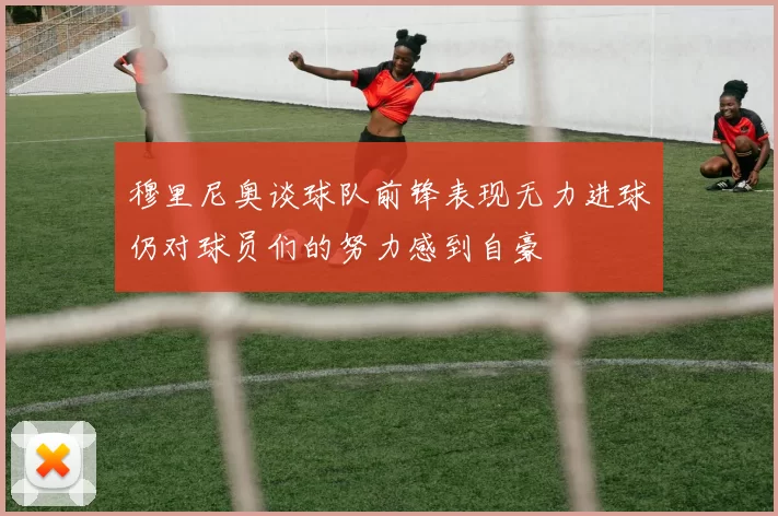 穆里尼奥谈球队前锋表现无力进球仍对球员们的努力感到自豪