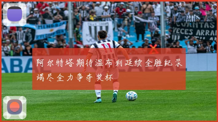 阿尔特塔期待温布利延续全胜纪录竭尽全力争夺奖杯