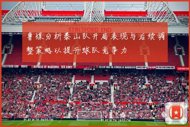 鲁媒分析泰山队开局表现与后续调整策略以提升球队竞争力