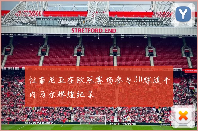 拉菲尼亚在欧冠赛场参与30球追平内马尔辉煌纪录
