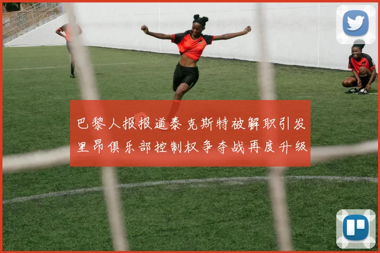 巴黎人报报道泰克斯特被解职引发里昂俱乐部控制权争夺战再度升级